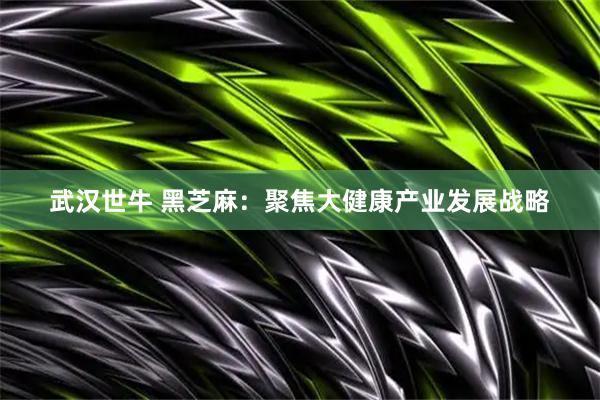 武汉世牛 黑芝麻：聚焦大健康产业发展战略