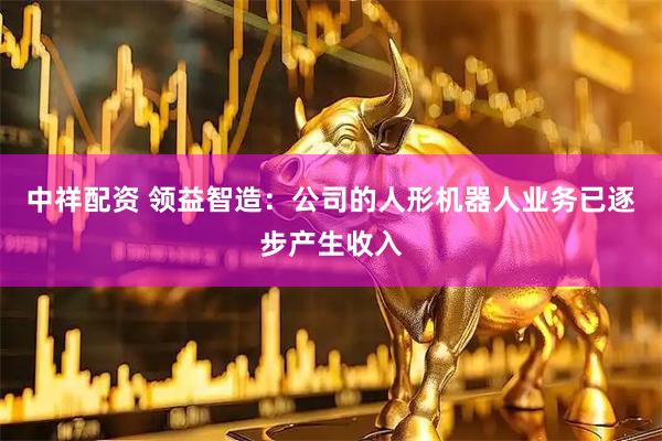 中祥配资 领益智造：公司的人形机器人业务已逐步产生收入