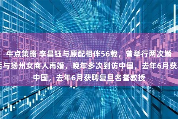 牛点策略 李昌钰与原配相伴56载，曾举行两次婚礼，79岁丧偶后与扬州女商人再婚，晚年多次到访中国，去年6月获聘复旦名誉教授