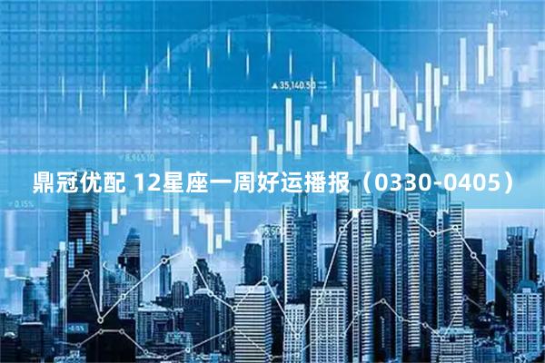 鼎冠优配 12星座一周好运播报（0330-0405）