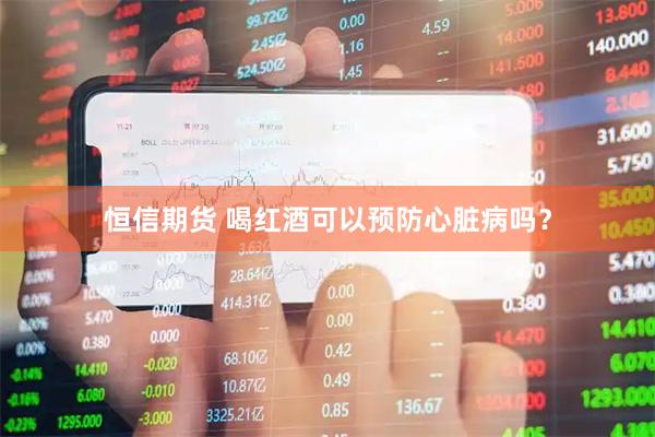 恒信期货 喝红酒可以预防心脏病吗？