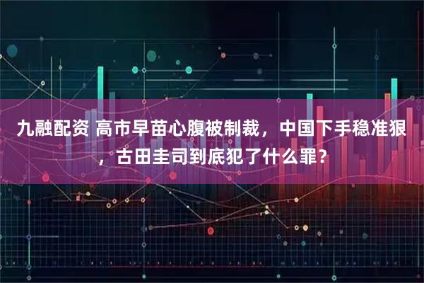 九融配资 高市早苗心腹被制裁，中国下手稳准狠，古田圭司到底犯了什么罪？