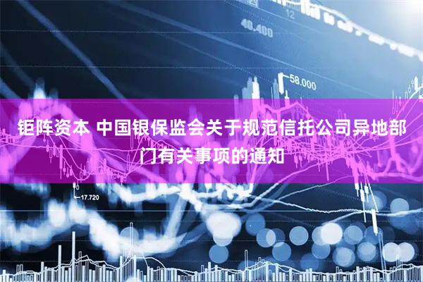 钜阵资本 中国银保监会关于规范信托公司异地部门有关事项的通知