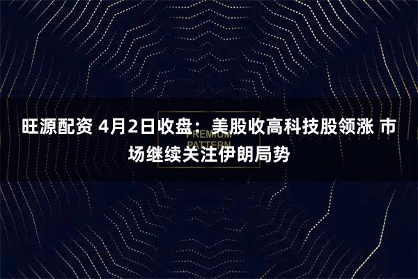 旺源配资 4月2日收盘：美股收高科技股领涨 市场继续关注伊朗局势