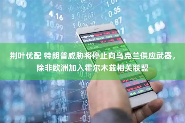 荆叶优配 特朗普威胁将停止向乌克兰供应武器，除非欧洲加入霍尔木兹相关联盟