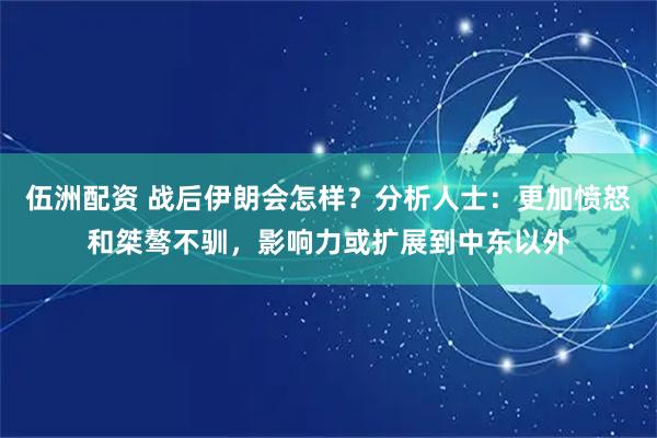 伍洲配资 战后伊朗会怎样？分析人士：更加愤怒和桀骜不驯，影响力或扩展到中东以外