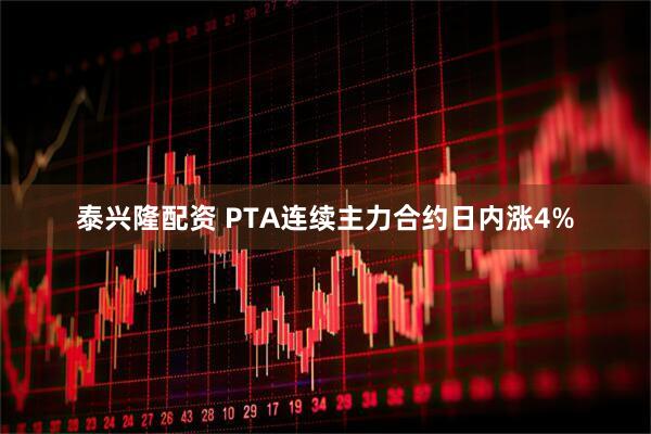 泰兴隆配资 PTA连续主力合约日内涨4%