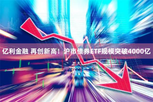亿利金融 再创新高!沪市债券ETF规模突破4000亿