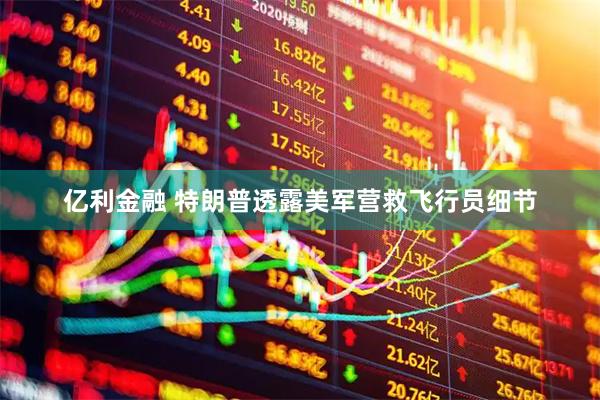 亿利金融 特朗普透露美军营救飞行员细节