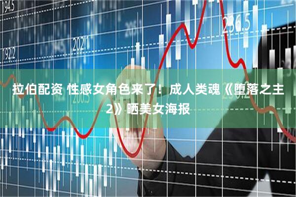 拉伯配资 性感女角色来了！成人类魂《堕落之主2》晒美女海报