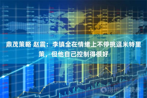 鼎茂策略 赵震：李镇全在情绪上不停挑逗米特里策，但他自己控制得很好