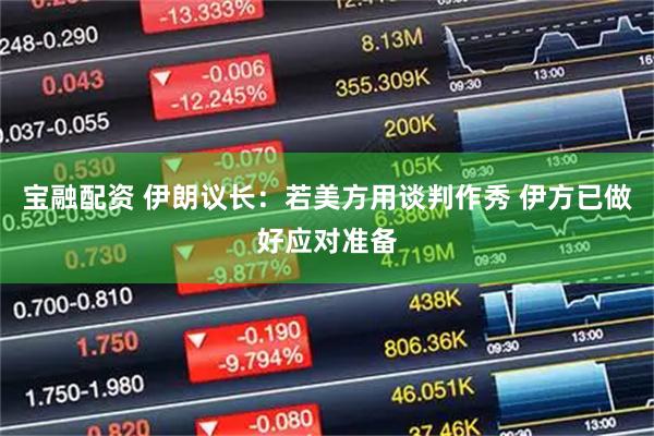 宝融配资 伊朗议长：若美方用谈判作秀 伊方已做好应对准备