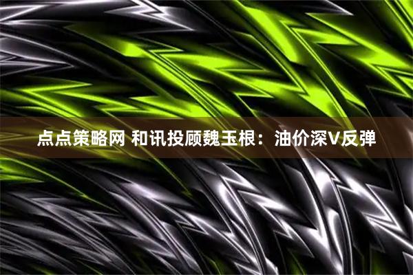 点点策略网 和讯投顾魏玉根：油价深V反弹