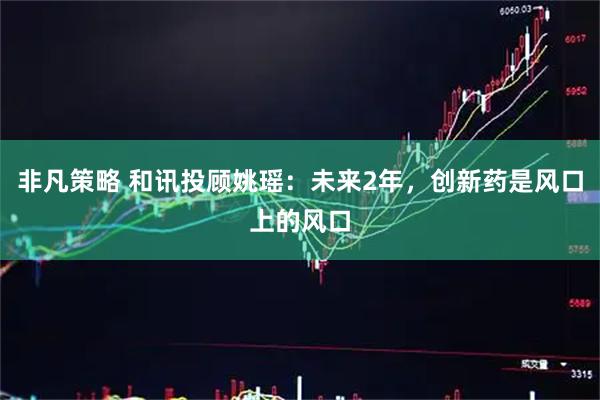 非凡策略 和讯投顾姚瑶：未来2年，创新药是风口上的风口