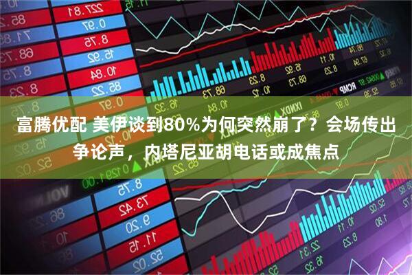 富腾优配 美伊谈到80%为何突然崩了？会场传出争论声，内塔尼亚胡电话或成焦点