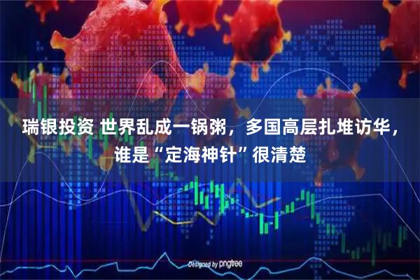 瑞银投资 世界乱成一锅粥,多国高层扎堆访华,谁是“定海神针”很清楚