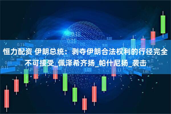恒力配资 伊朗总统：剥夺伊朗合法权利的行径完全不可接受_佩泽希齐扬_帕什尼扬_袭击
